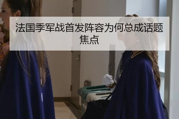 法国季军战首发阵容为何总成话题焦点