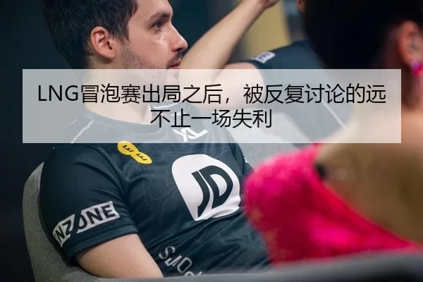 LNG冒泡赛出局之后，被反复讨论的远不止一场失利