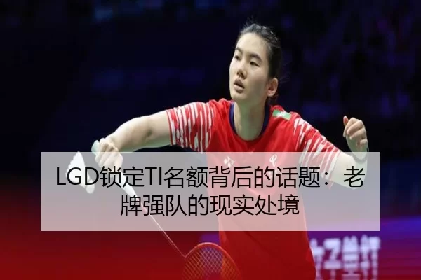 LGD锁定TI名额背后的话题：老牌强队的现实处境